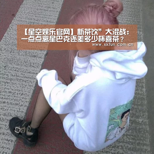 【星空娱乐官网】新茶饮”大混战:一点点离星巴克还差多少杯喜茶?(图1) 星空娱乐官网