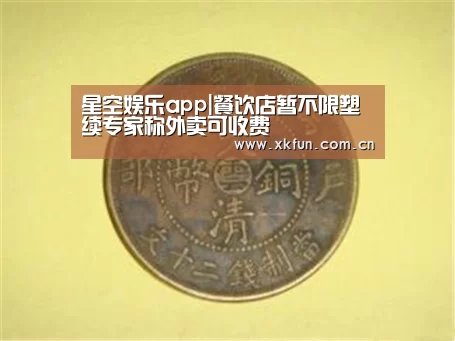 星空娱乐app|餐饮店暂不限塑续专家称外卖可收费(图1) 星空娱乐官网