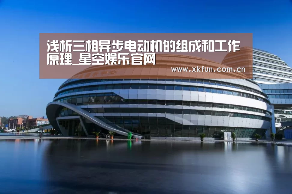 浅析三相异步电动机的组成和工作原理_星空娱乐官网(图4) 星空娱乐app