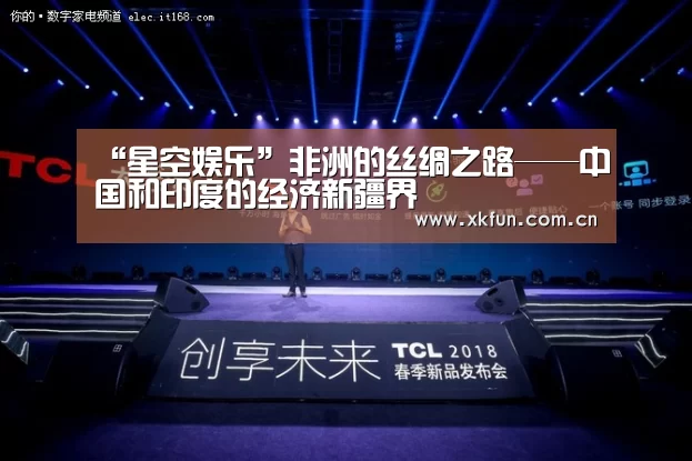 “星空娱乐”非洲的丝绸之路——中国和印度的经济新疆界(图2) 星空娱乐下载